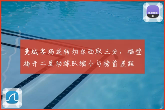 曼城客场逆转切尔西取三分,福登梅开二度助球队缩小与榜首差距
