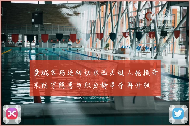 曼城客场逆转切尔西关键人轮换带来防守隐患与积分榜争夺再升级