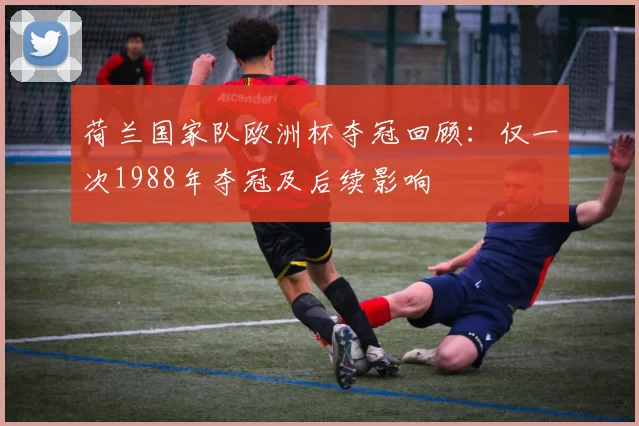 荷兰国家队欧洲杯夺冠回顾：仅一次1988年夺冠及后续影响