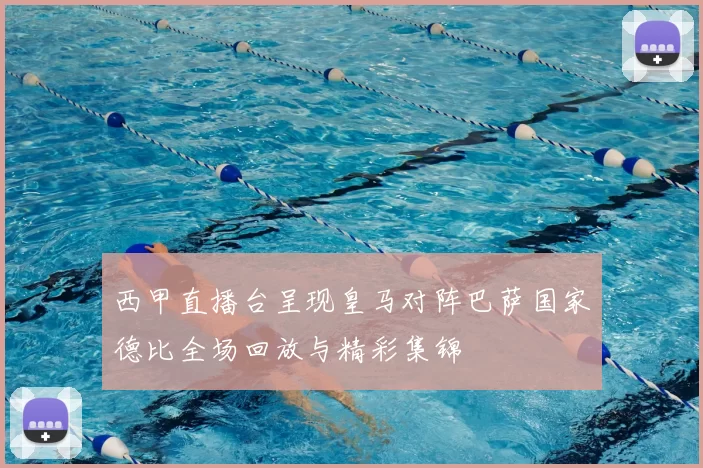 西甲直播台呈现皇马对阵巴萨国家德比全场回放与精彩集锦