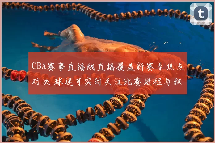 CBA赛事直播线直播覆盖新赛季焦点对决 球迷可实时关注比赛进程与积分变化