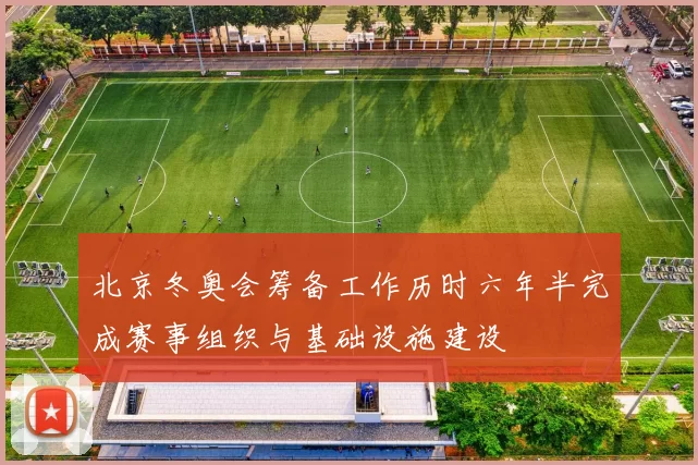 北京冬奥会筹备工作历时六年半完成赛事组织与基础设施建设