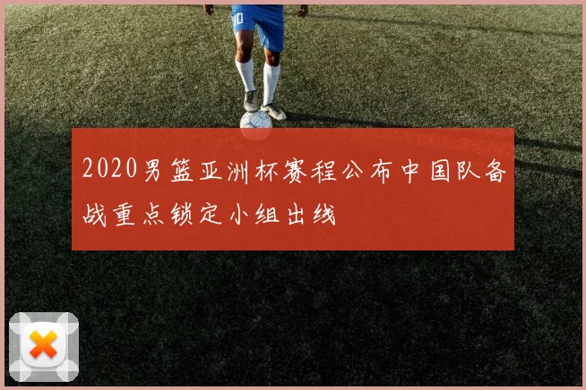 2020男篮亚洲杯赛程公布中国队备战重点锁定小组出线