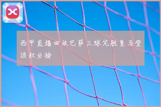西甲直播回放巴萨三球完胜皇马登顶积分榜