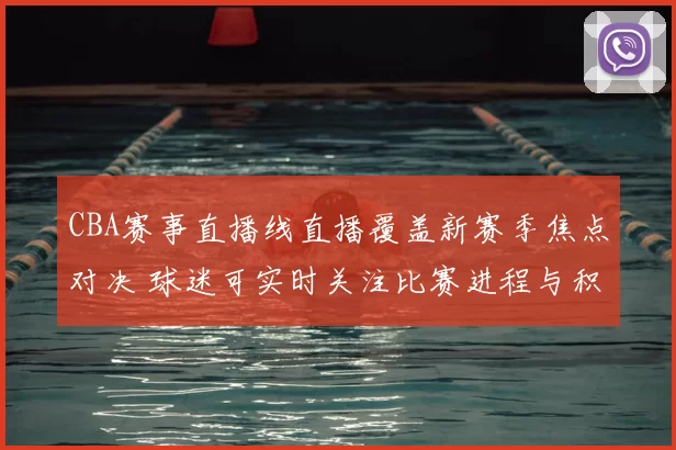 CBA赛事直播线直播覆盖新赛季焦点对决 球迷可实时关注比赛进程与积分变化