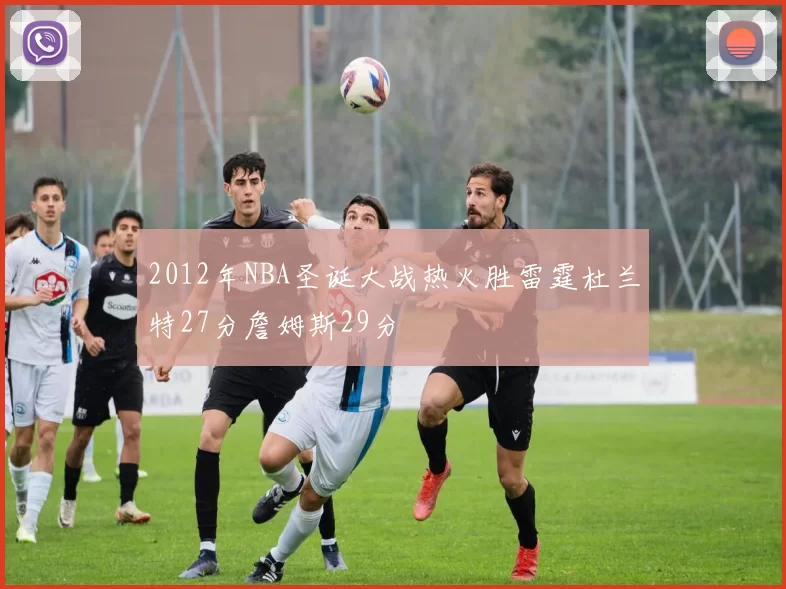 2012年NBA圣诞大战热火胜雷霆杜兰特27分詹姆斯29分