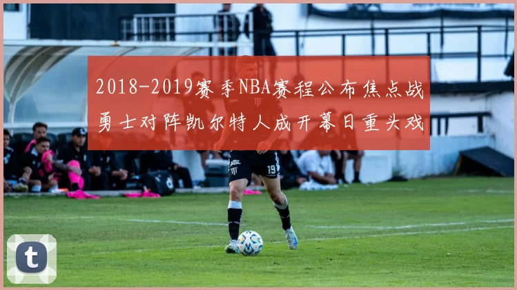 2018-2019赛季NBA赛程公布焦点战勇士对阵凯尔特人成开幕日重头戏