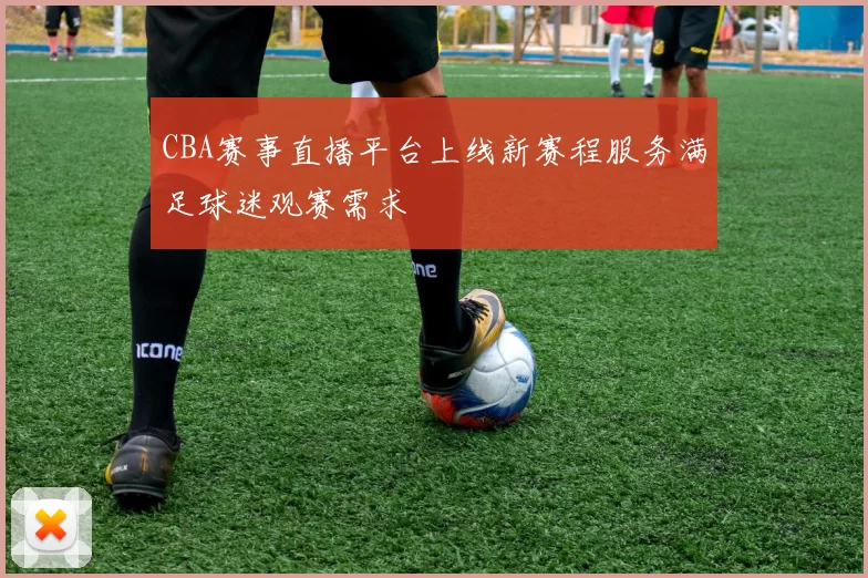 CBA赛事直播平台上线新赛程服务满足球迷观赛需求