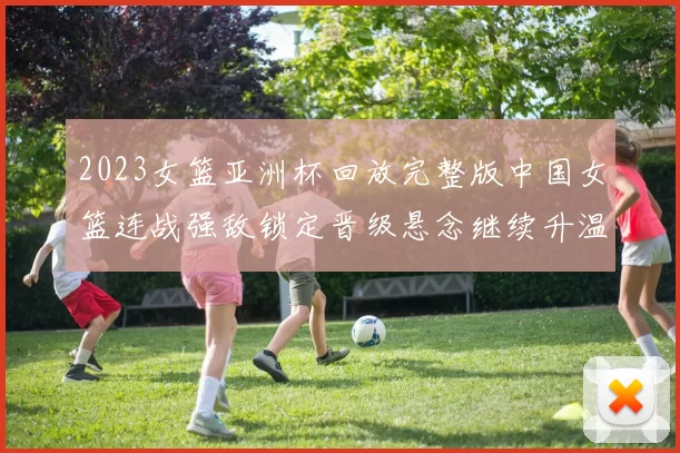 2023女篮亚洲杯回放完整版中国女篮连战强敌锁定晋级悬念继续升温