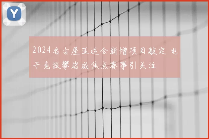 2024名古屋亚运会新增项目敲定 电子竞技攀岩成焦点赛事引关注