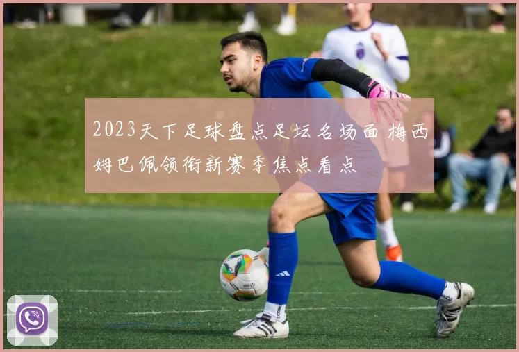 2023天下足球盘点足坛名场面 梅西姆巴佩领衔新赛季焦点看点