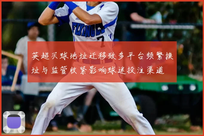 英超买球地址迁移致多平台频繁换址与监管收紧影响球迷投注渠道