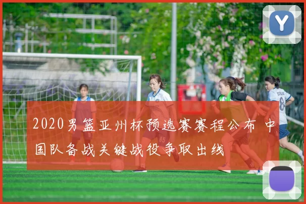 2020男篮亚州杯预选赛赛程公布 中国队备战关键战役争取出线