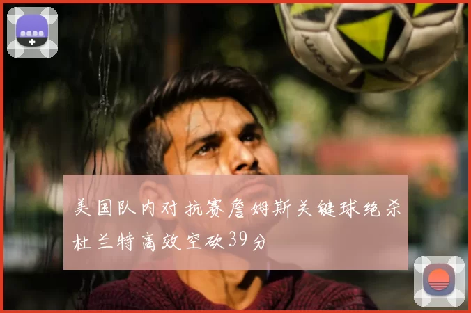 美国队内对抗赛詹姆斯关键球绝杀杜兰特高效空砍39分