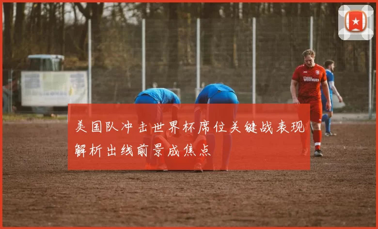 美国队冲击世界杯席位关键战表现解析出线前景成焦点