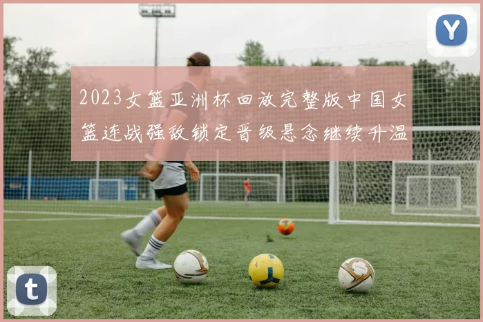 2023女篮亚洲杯回放完整版中国女篮连战强敌锁定晋级悬念继续升温