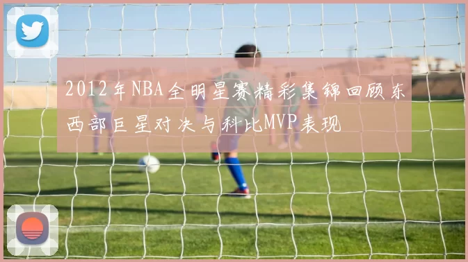 2012年NBA全明星赛精彩集锦回顾东西部巨星对决与科比MVP表现