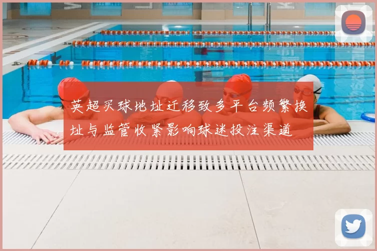 英超买球地址迁移致多平台频繁换址与监管收紧影响球迷投注渠道