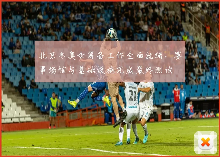 北京冬奥会筹备工作全面就绪，赛事场馆与基础设施完成最终测试