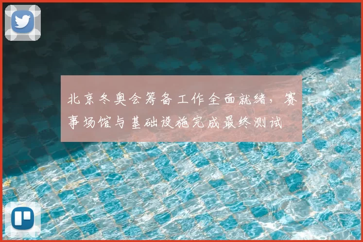 北京冬奥会筹备工作全面就绪，赛事场馆与基础设施完成最终测试