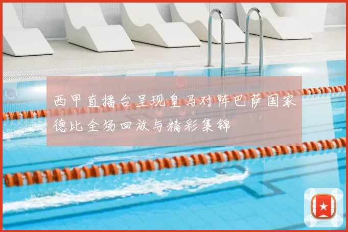 西甲直播台呈现皇马对阵巴萨国家德比全场回放与精彩集锦