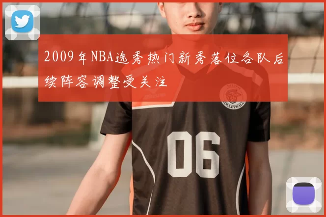 2009年NBA选秀热门新秀落位各队后续阵容调整受关注
