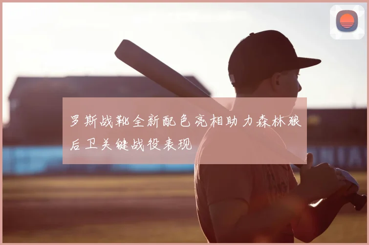 罗斯战靴全新配色亮相助力森林狼后卫关键战役表现