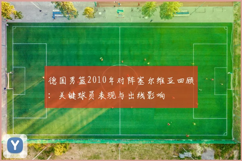 德国男篮2010年对阵塞尔维亚回顾：关键球员表现与出线影响