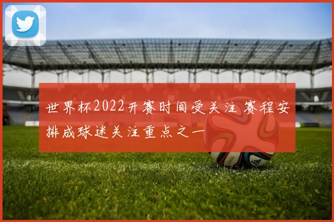 世界杯2022开赛时间受关注 赛程安排成球迷关注重点之一