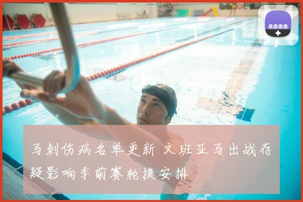 马刺伤病名单更新 文班亚马出战存疑影响季前赛轮换安排