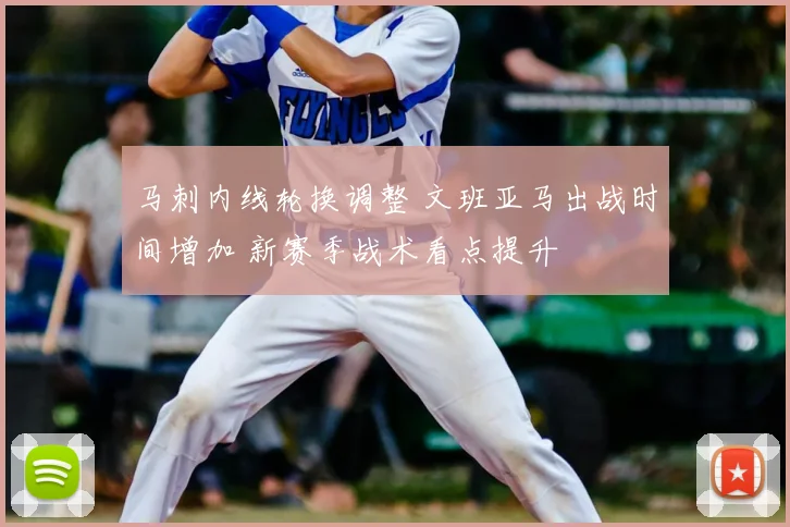 马刺内线轮换调整 文班亚马出战时间增加 新赛季战术看点提升