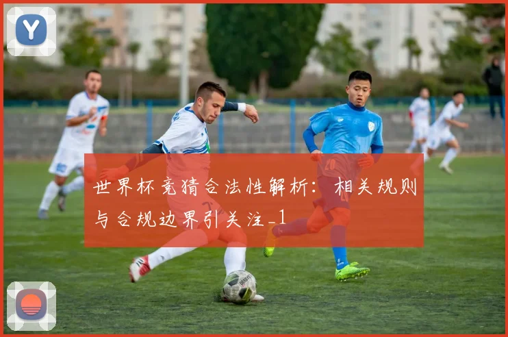 世界杯竞猜合法性解析：相关规则与合规边界引关注_1