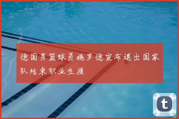 德国男篮球员施罗德宣布退出国家队结束职业生涯