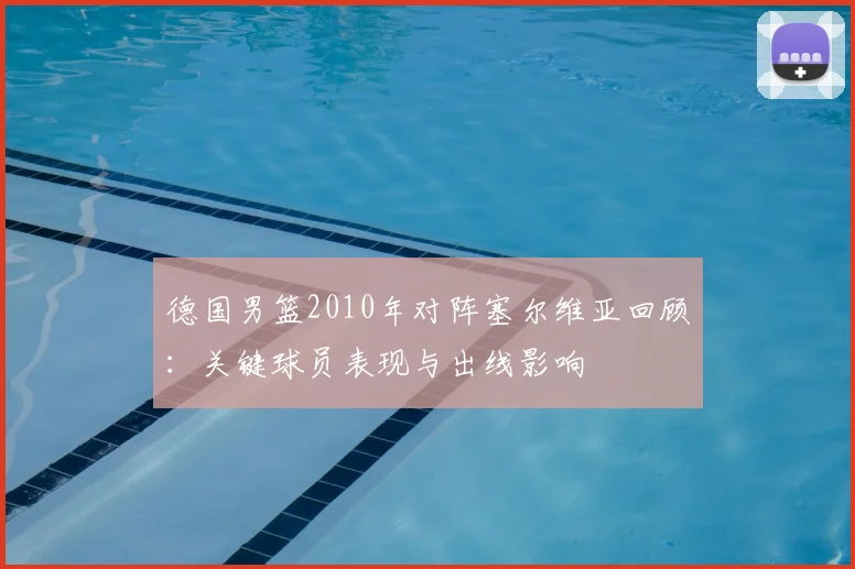 德国男篮2010年对阵塞尔维亚回顾：关键球员表现与出线影响