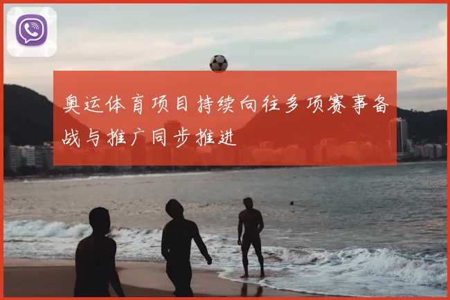 奥运体育项目持续向往多项赛事备战与推广同步推进