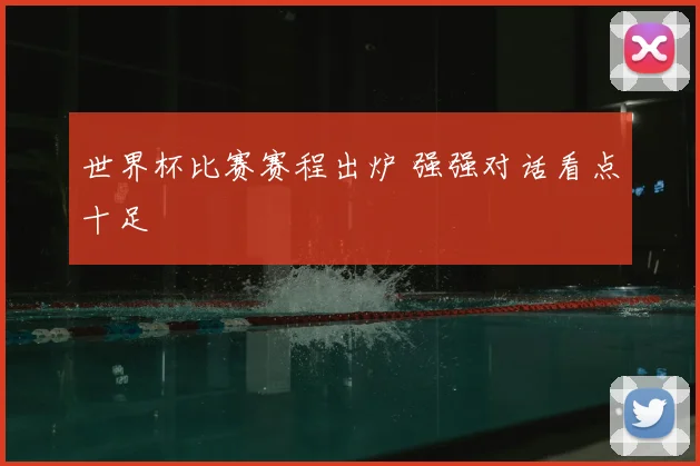 世界杯比赛赛程出炉 强强对话看点十足