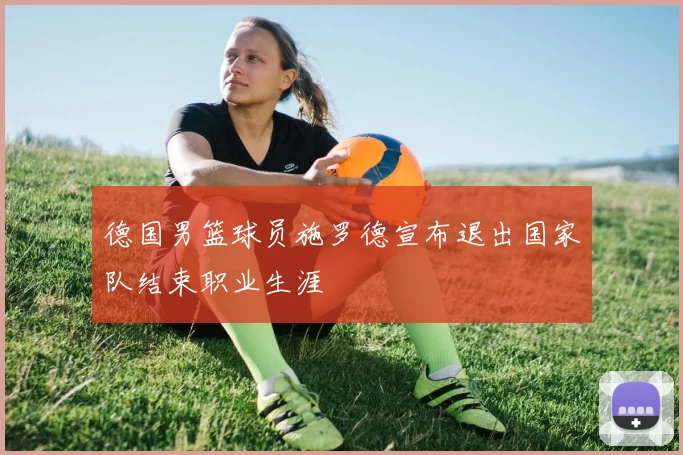 德国男篮球员施罗德宣布退出国家队结束职业生涯