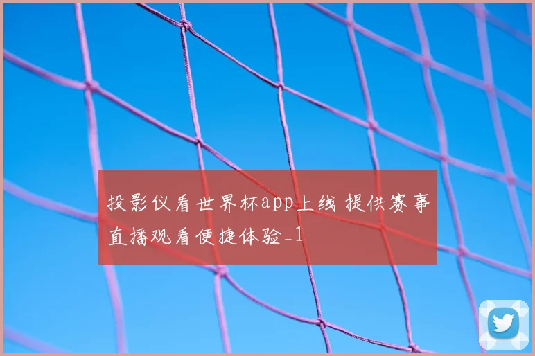 投影仪看世界杯app上线 提供赛事直播观看便捷体验_1