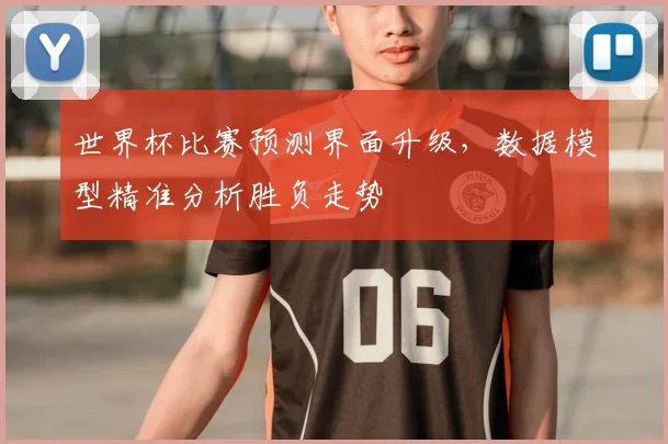 世界杯比赛预测界面升级，数据模型精准分析胜负走势