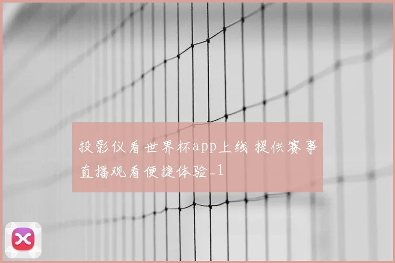 投影仪看世界杯app上线 提供赛事直播观看便捷体验_1